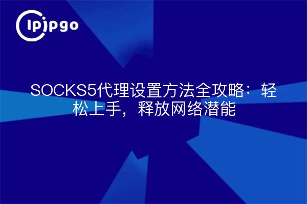 SOCKS5代理设置方法全攻略：轻松上手，释放网络潜能