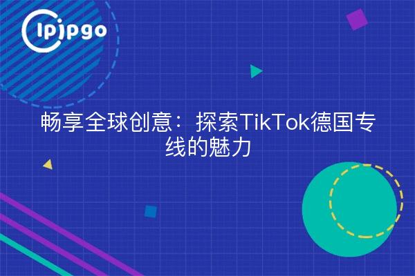 畅享全球创意：探索TikTok德国专线的魅力