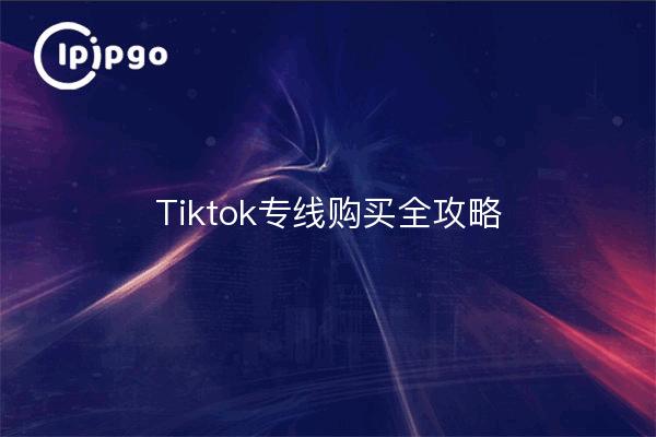 Tiktok专线购买全攻略