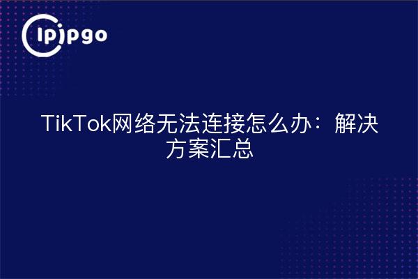 TikTok网络无法连接怎么办：解决方案汇总