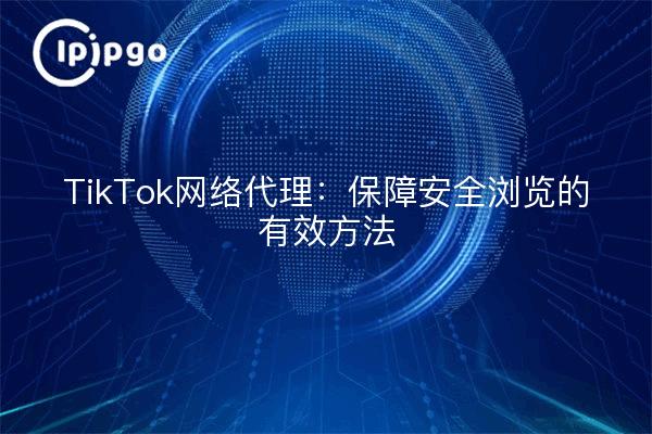 TikTok网络代理：保障安全浏览的有效方法