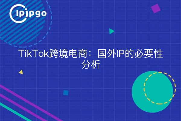 TikTok跨境电商：国外IP的必要性分析