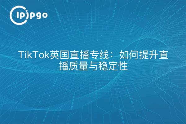 TikTok英国直播专线：如何提升直播质量与稳定性