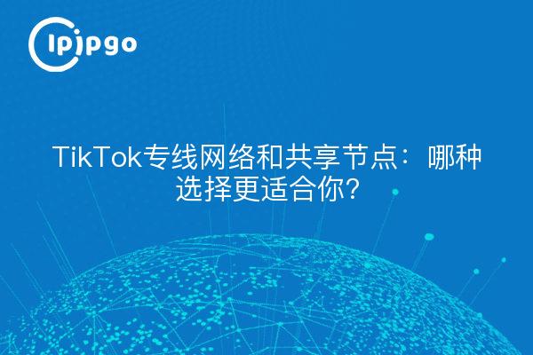 TikTok专线网络和共享节点：哪种选择更适合你？