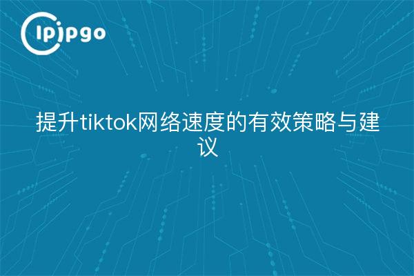 提升tiktok网络速度的有效策略与建议