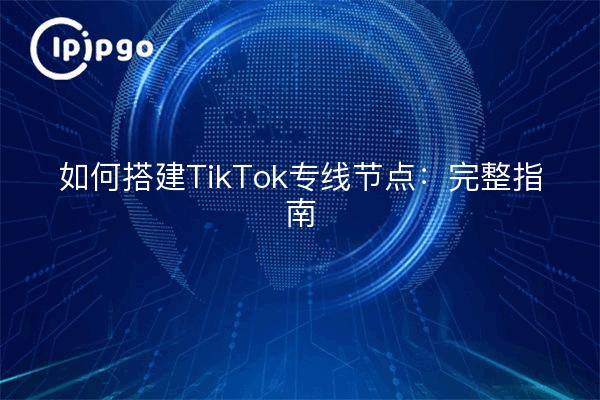 如何搭建TikTok专线节点：完整指南