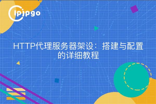 HTTP代理服务器架设：搭建与配置的详细教程