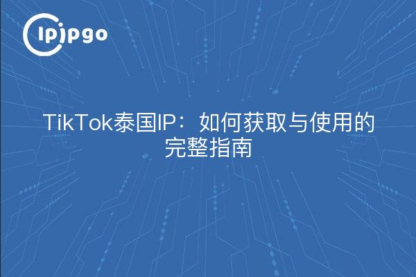 TikTok泰国IP：如何获取与使用的完整指南