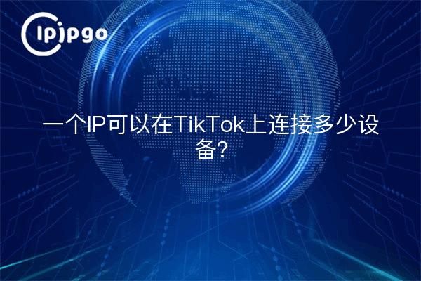 一个IP可以在TikTok上连接多少设备？