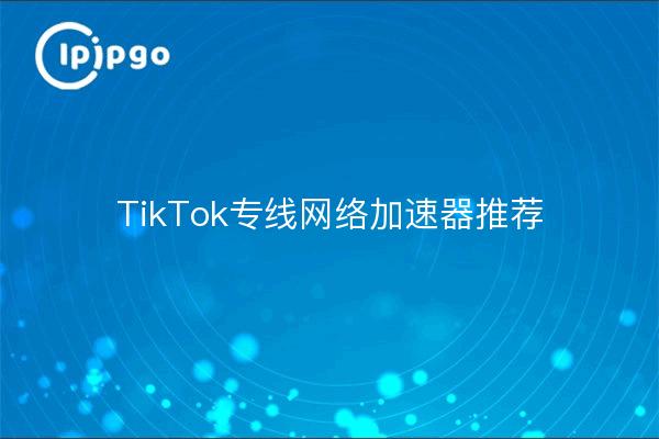 TikTok专线网络加速器推荐