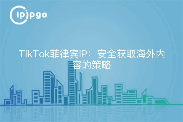 TikTok菲律宾IP：安全获取海外内容的策略