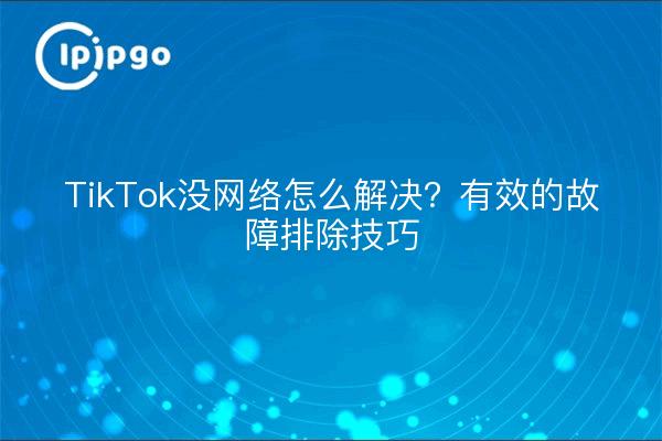 TikTok没网络怎么解决？有效的故障排除技巧