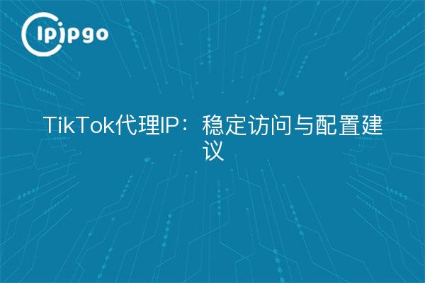 TikTok代理IP：稳定访问与配置建议