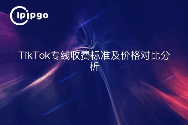 TikTok专线收费标准及价格对比分析