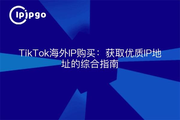 TikTok海外IP购买：获取优质IP地址的综合指南