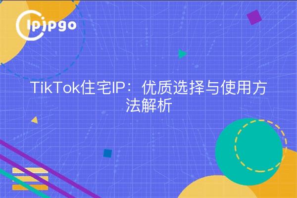 TikTok住宅IP：优质选择与使用方法解析