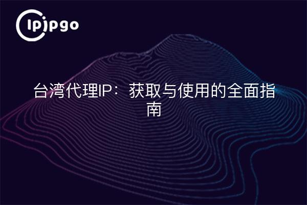 台湾代理IP：获取与使用的全面指南