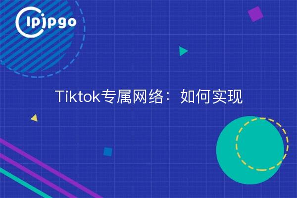 Tiktok专属网络：如何实现