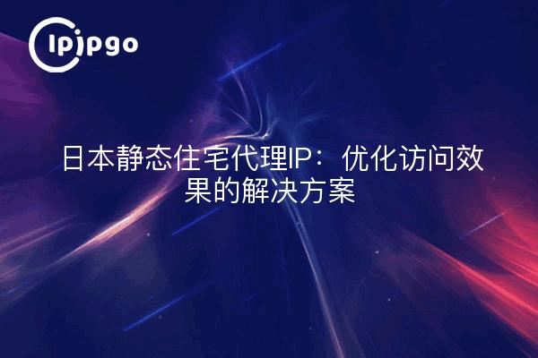 日本静态住宅代理IP：优化访问效果的解决方案