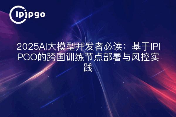 2025 AI Big Model Developers Must Read: Despliegue de nodos de formación entre países basado en IPIPGO y prácticas de control de riesgos