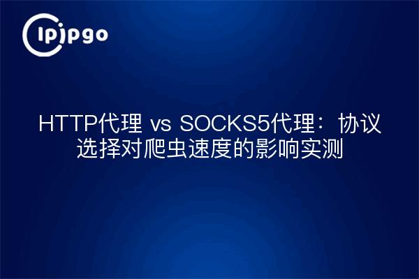 HTTP代理 vs SOCKS5代理：协议选择对爬虫速度的影响实测