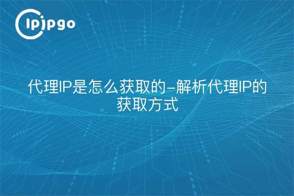 代理IP是怎么获取的-解析代理IP的获取方式