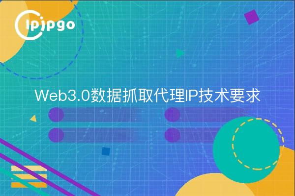 Web3.0数据抓取代理IP技术要求