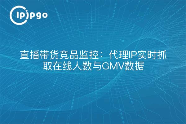 直播带货竞品监控：代理IP实时抓取在线人数与GMV数据