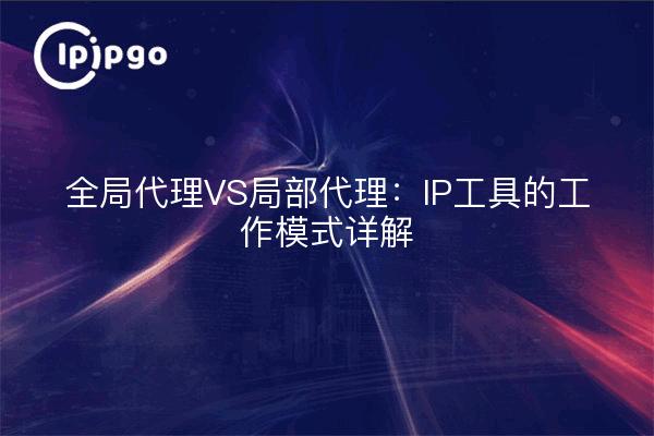 全局代理VS局部代理：IP工具的工作模式详解