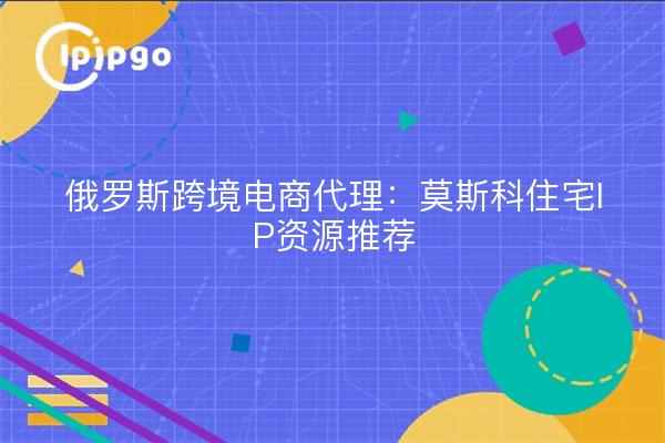 俄罗斯跨境电商代理：莫斯科住宅IP资源推荐