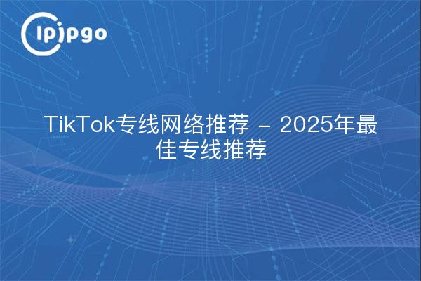 TikTok专线网络推荐 - 2025年最佳专线推荐