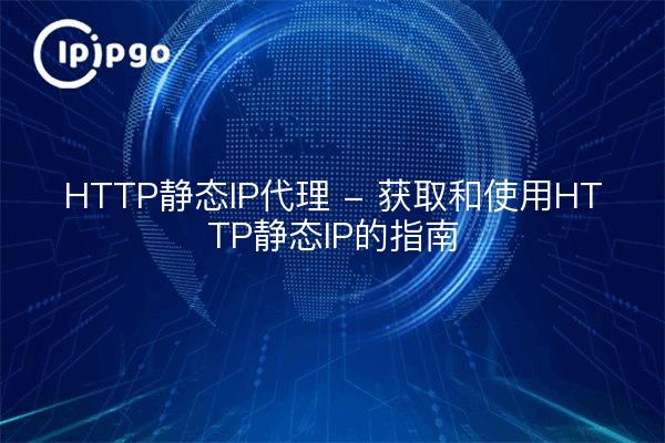 HTTP静态IP代理 - 获取和使用HTTP静态IP的指南