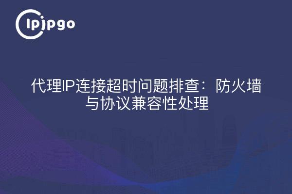 代理IP连接超时问题排查：防火墙与协议兼容性处理