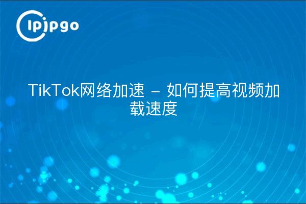 TikTok网络加速 - 如何提高视频加载速度