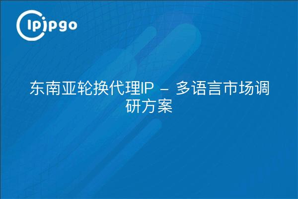 东南亚轮换代理IP - 多语言市场调研方案