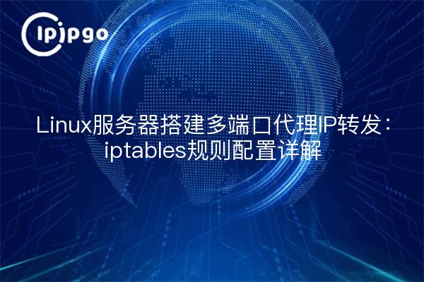 Linux服务器搭建多端口代理IP转发：iptables规则配置详解