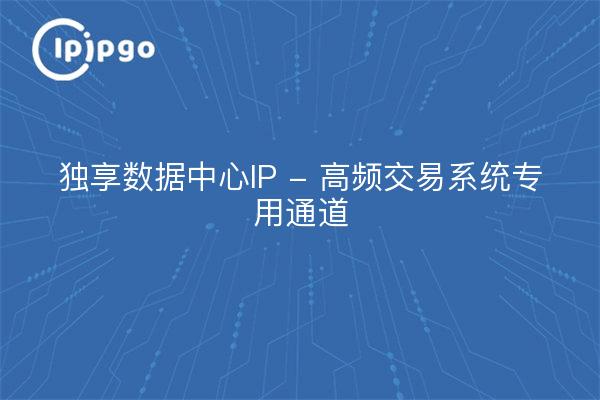 独享数据中心IP - 高频交易系统专用通道