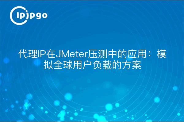 代理IP在JMeter压测中的应用：模拟全球用户负载的方案