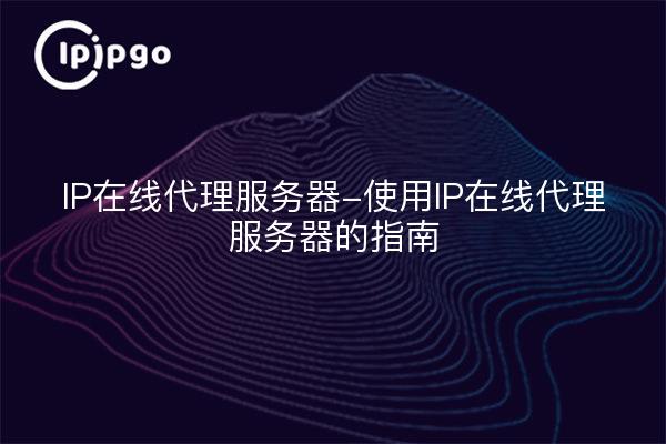 IP在线代理服务器-使用IP在线代理服务器的指南