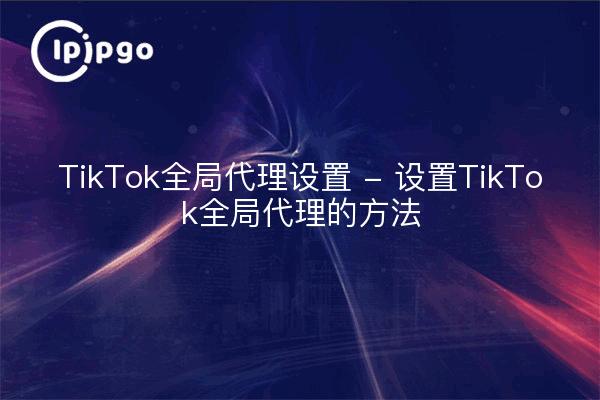 TikTok Global Proxy Settings - Setting up a TikTok Global Proxy