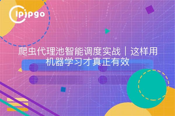 爬虫代理池智能调度实战｜这样用机器学习才真正有效