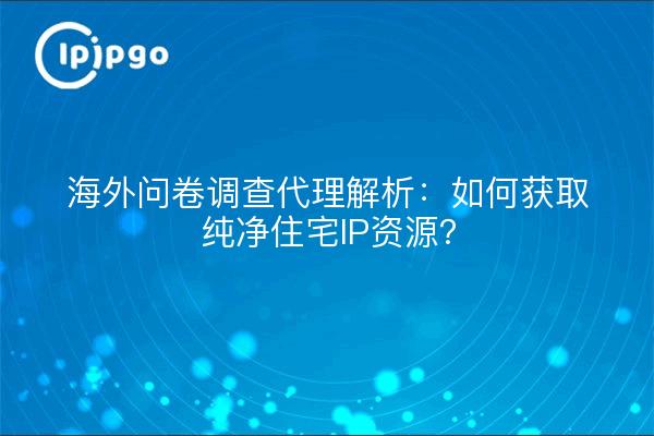 海外问卷调查代理解析：如何获取纯净住宅IP资源？