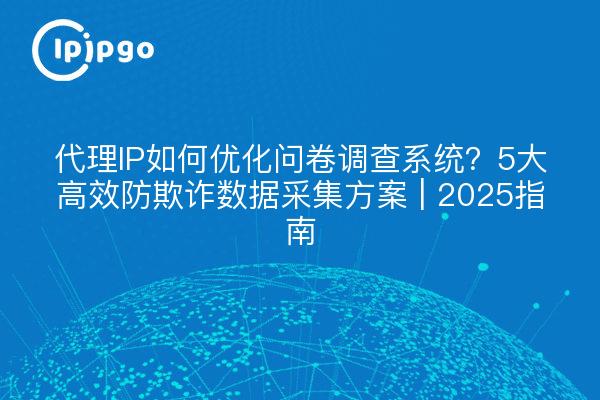 代理IP如何优化问卷调查系统？5大高效防欺诈数据采集方案 | 2025指南