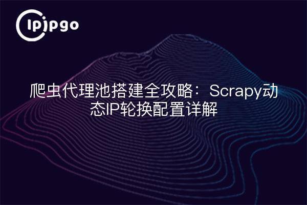 爬虫代理池搭建全攻略：Scrapy动态IP轮换配置详解