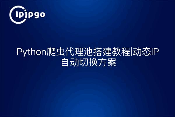 Python爬虫代理池搭建教程|动态IP自动切换方案