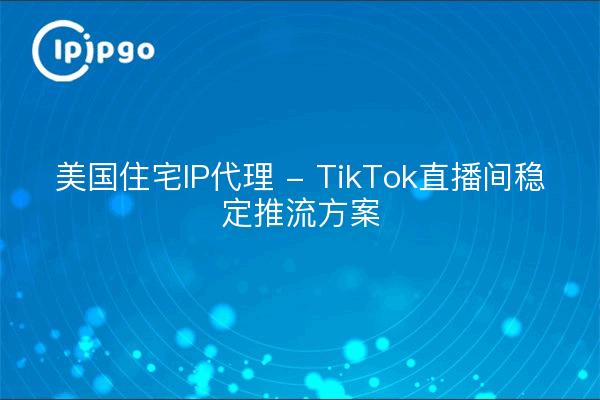 U.S. Residential IP Proxy - TikTok Live Streaming Stability Push Streaming Solution