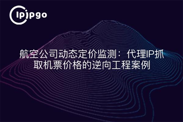 航空公司动态定价监测：代理IP抓取机票价格的逆向工程案例