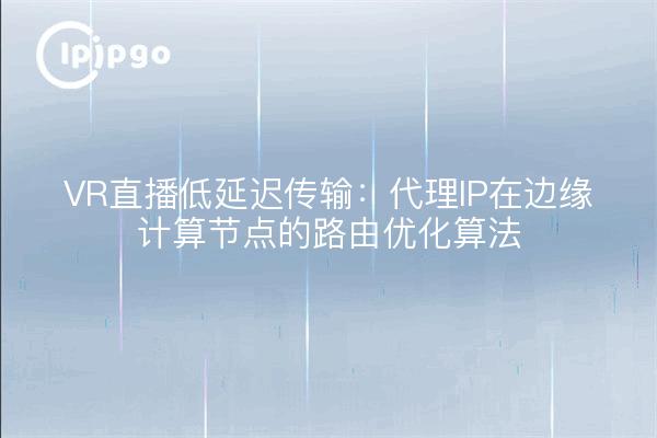 VR直播低延迟传输：代理IP在边缘计算节点的路由优化算法