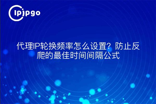 代理IP轮换频率怎么设置？防止反爬的最佳时间间隔公式