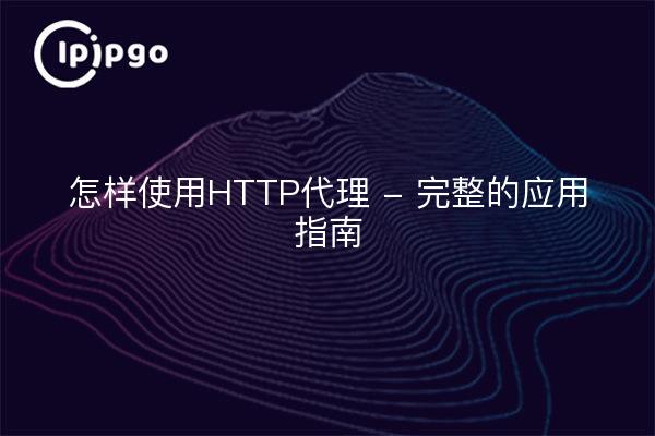 怎样使用HTTP代理 - 完整的应用指南